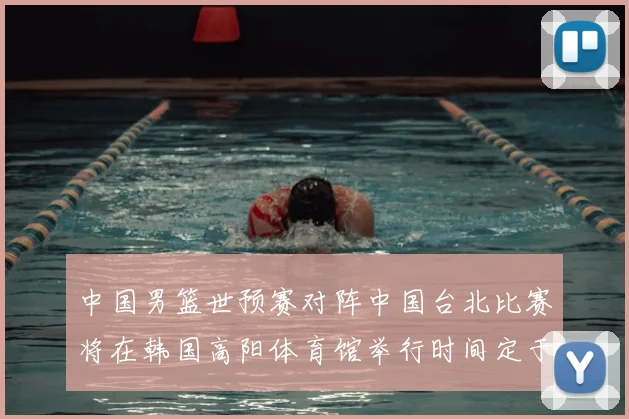 中国男篮世预赛对阵中国台北比赛将在韩国高阳体育馆举行时间定于7月6日