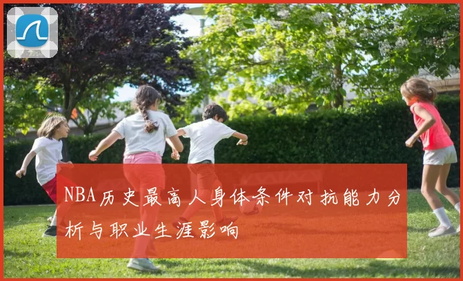 NBA历史最高人身体条件对抗能力分析与职业生涯影响