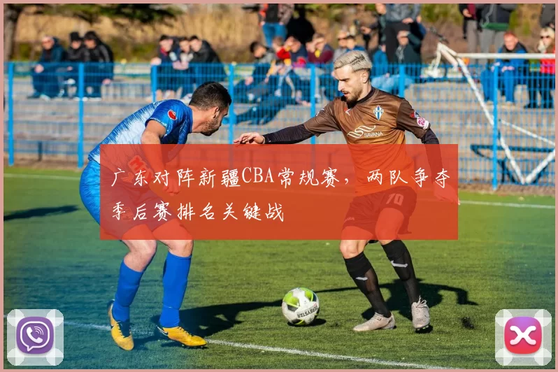 广东对阵新疆CBA常规赛，两队争夺季后赛排名关键战