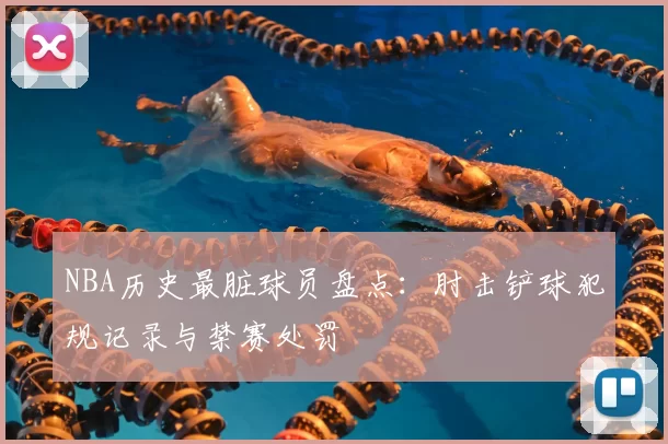 NBA历史最脏球员盘点：肘击铲球犯规记录与禁赛处罚