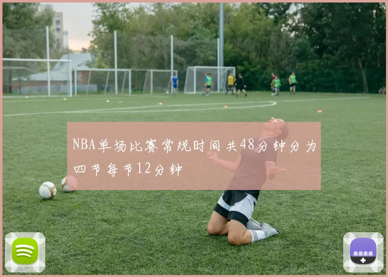 NBA单场比赛常规时间共48分钟分为四节每节12分钟