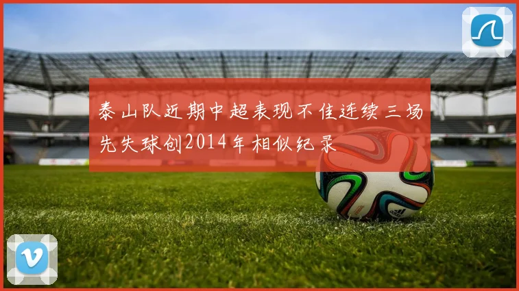 泰山队近期中超表现不佳连续三场先失球创2014年相似纪录