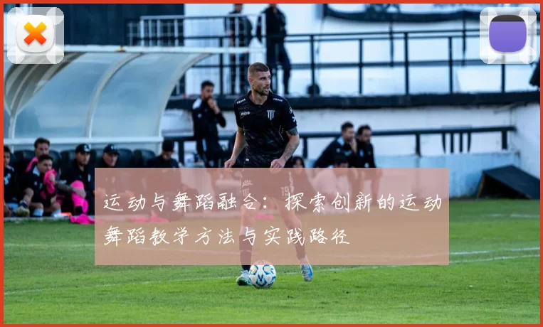 运动与舞蹈融合：探索创新的运动舞蹈教学方法与实践路径
