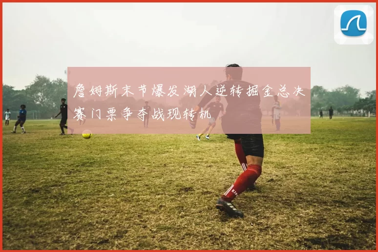 詹姆斯末节爆发湖人逆转掘金总决赛门票争夺战现转机