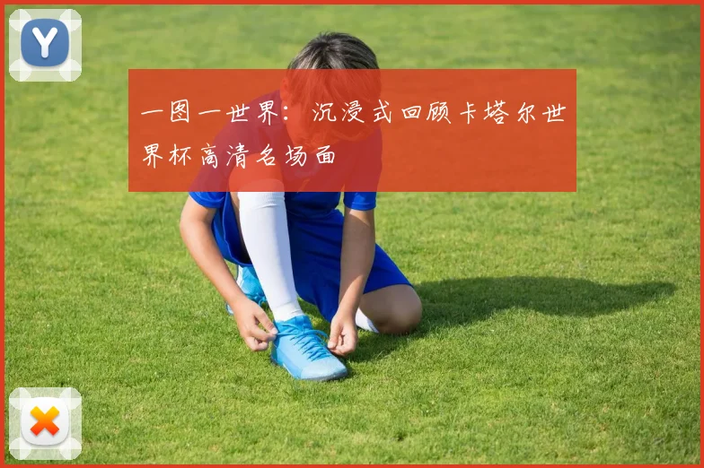 一图一世界:沉浸式回顾卡塔尔世界杯高清名场面