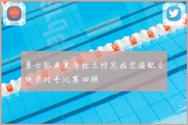 勇士队库里与杜兰特完成空接配合绝杀对手比赛回顾