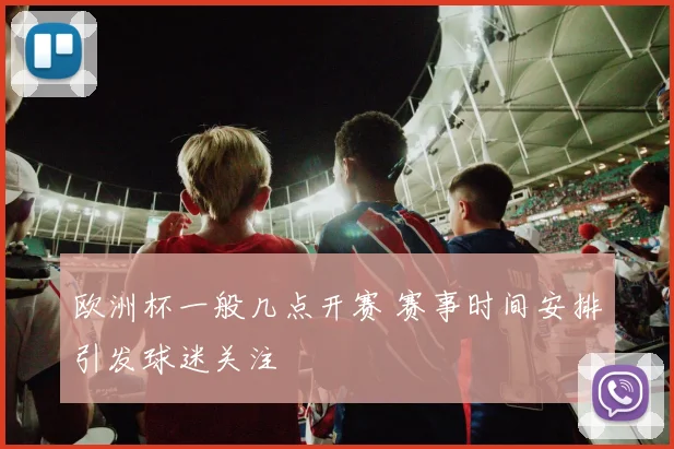 欧洲杯一般几点开赛 赛事时间安排引发球迷关注