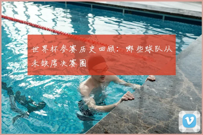 世界杯参赛历史回顾:哪些球队从未缺席决赛圈