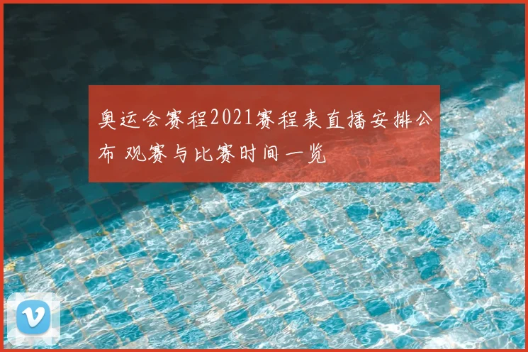 奥运会赛程2021赛程表直播安排公布 观赛与比赛时间一览