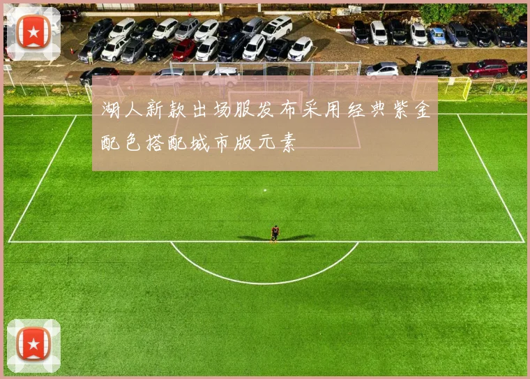 湖人新款出场服发布采用经典紫金配色搭配城市版元素