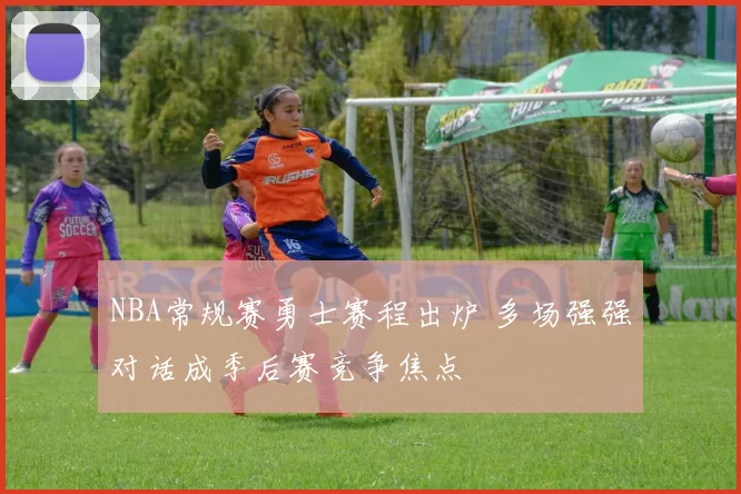 NBA常规赛勇士赛程出炉 多场强强对话成季后赛竞争焦点