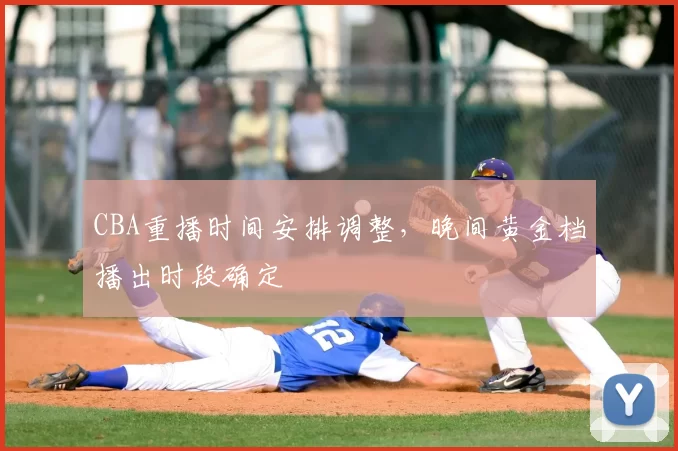 CBA重播时间安排调整，晚间黄金档播出时段确定