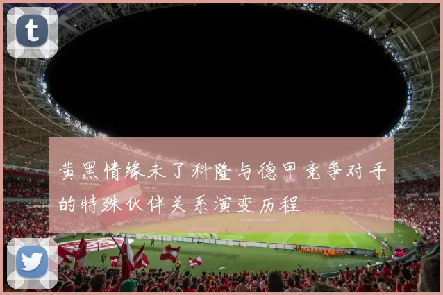 黄黑情缘未了科隆与德甲竞争对手的特殊伙伴关系演变历程