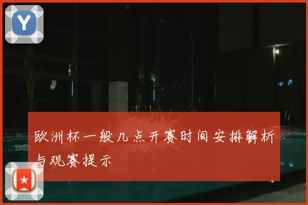 欧洲杯一般几点开赛时间安排解析与观赛提示