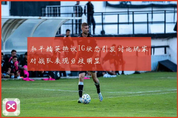 和平精英热议IG状态引发讨论玩家对战队表现分歧明显