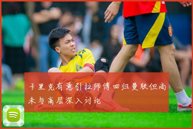 卡里克有意引拉师傅回归曼联但尚未与高层深入讨论