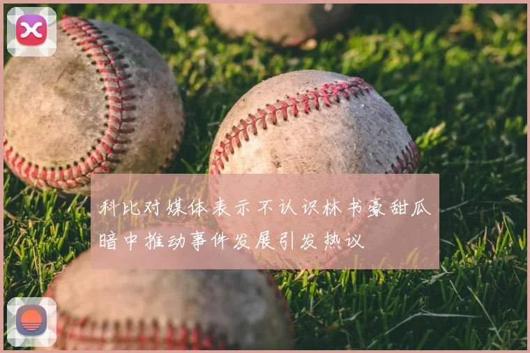 科比对媒体表示不认识林书豪甜瓜暗中推动事件发展引发热议