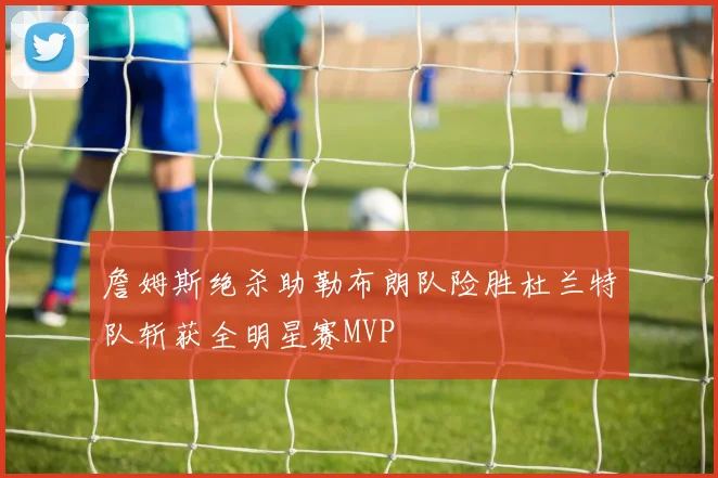 詹姆斯绝杀助勒布朗队险胜杜兰特队斩获全明星赛MVP