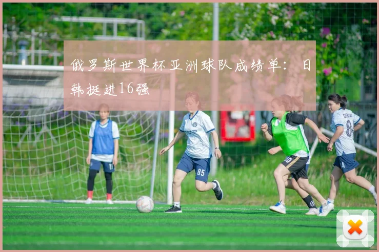 俄罗斯世界杯亚洲球队成绩单:日韩挺进16强