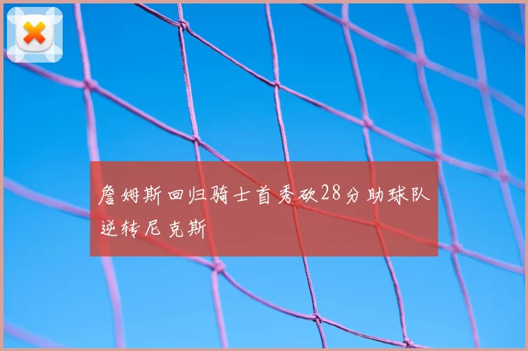 詹姆斯回归骑士首秀砍28分助球队逆转尼克斯