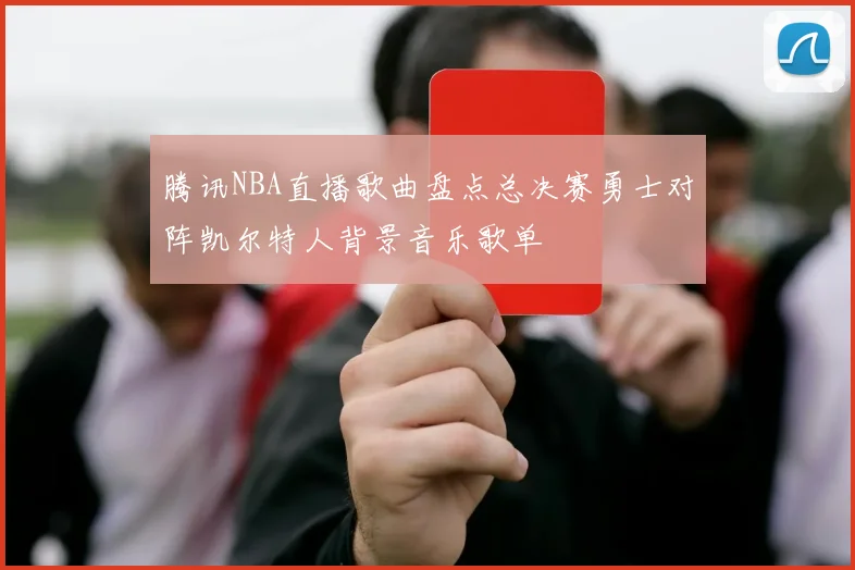 腾讯NBA直播歌曲盘点总决赛勇士对阵凯尔特人背景音乐歌单