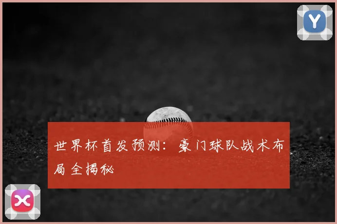 世界杯首发预测:豪门球队战术布局全揭秘