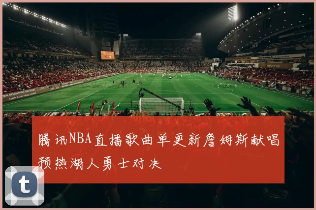 腾讯NBA直播歌曲单更新詹姆斯献唱预热湖人勇士对决