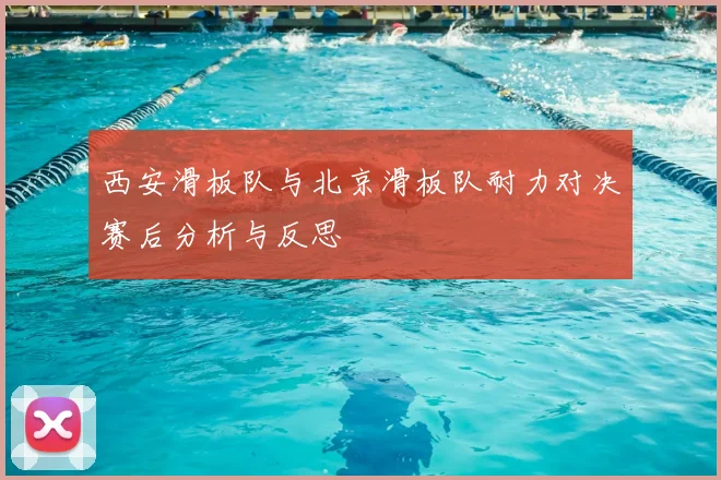 西安滑板队与北京滑板队耐力对决赛后分析与反思