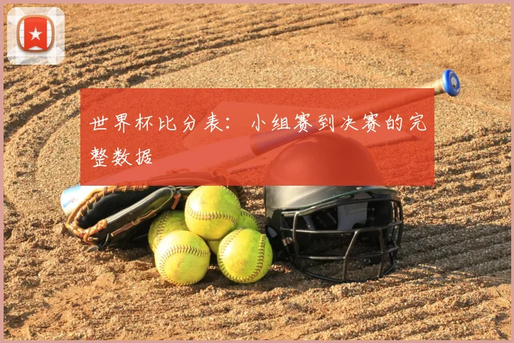 世界杯比分表:小组赛到决赛的完整数据