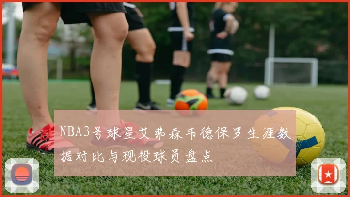 NBA3号球星艾弗森韦德保罗生涯数据对比与现役球员盘点