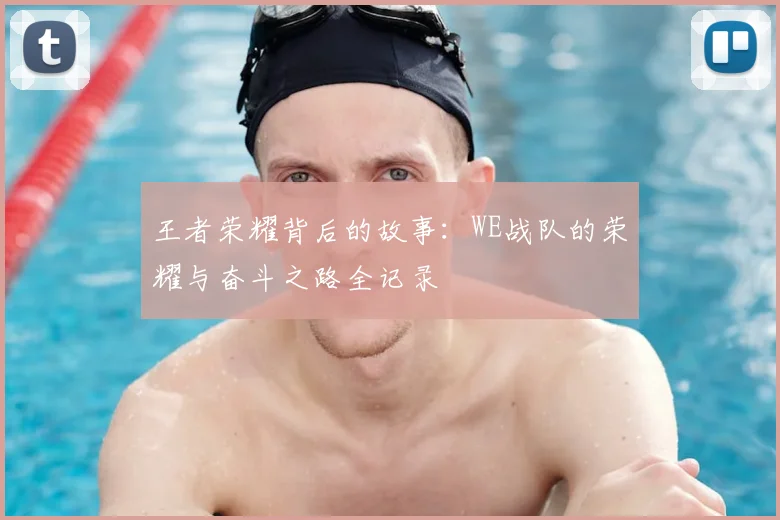 王者荣耀背后的故事：WE战队的荣耀与奋斗之路全记录