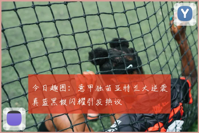 今日趣图：意甲独苗亚特兰大逆袭真蓝黑假闪耀引发热议