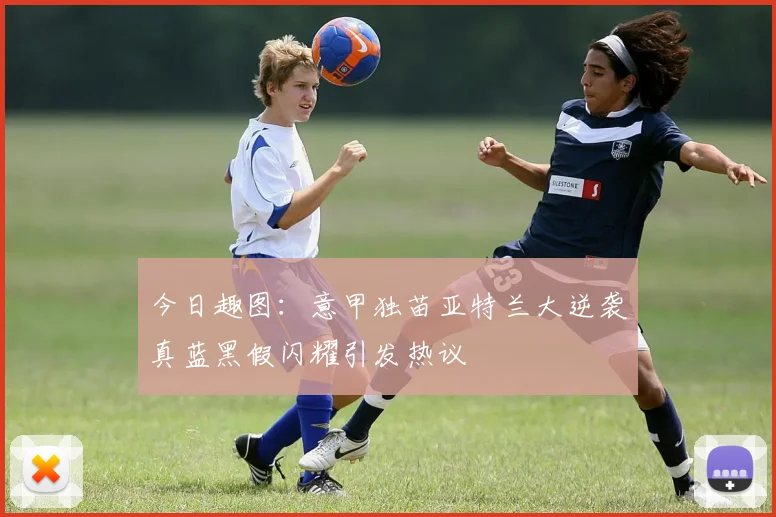 今日趣图:意甲独苗亚特兰大逆袭真蓝黑假闪耀引发热议