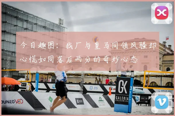 今日趣图：我厂与皇马同领风骚却心慌如同落后两分的奇妙心态