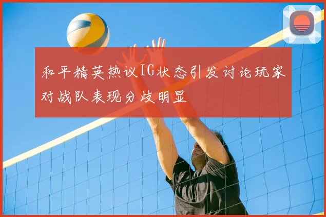 和平精英热议IG状态引发讨论玩家对战队表现分歧明显