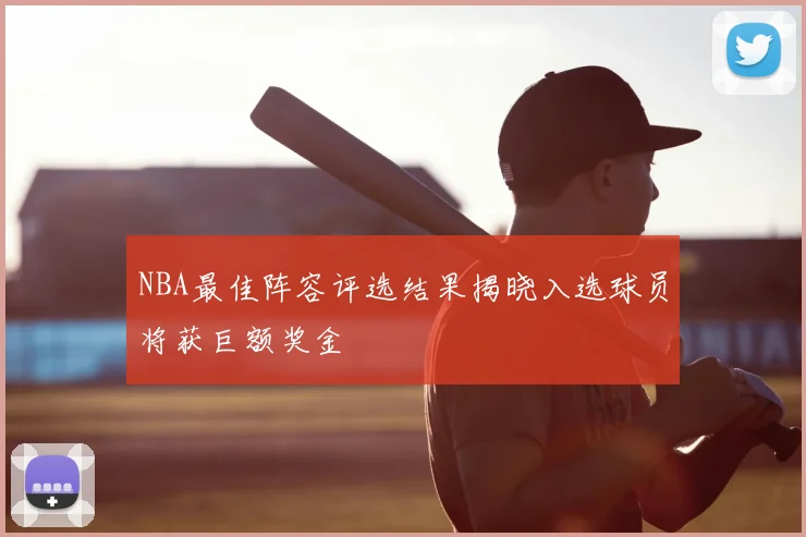 NBA最佳阵容评选结果揭晓入选球员将获巨额奖金