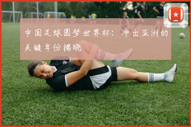 中国足球圆梦世界杯:冲出亚洲的关键年份揭晓