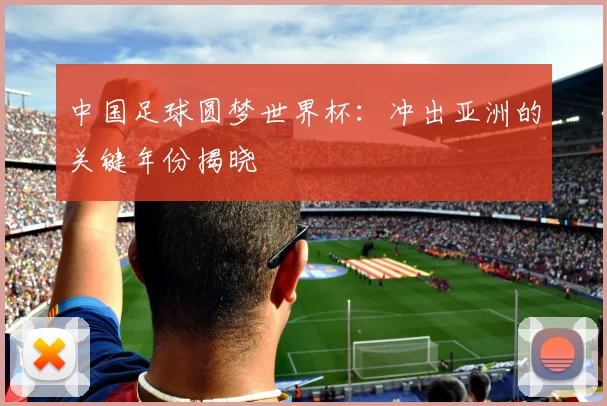 中国足球圆梦世界杯:冲出亚洲的关键年份揭晓