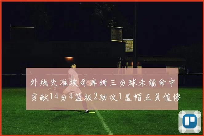 外线失准埃奇库姆三分球未能命中贡献14分4篮板2助攻1盖帽正负值惨淡29