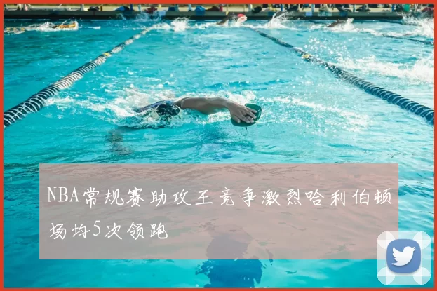 NBA常规赛助攻王竞争激烈哈利伯顿场均5次领跑
