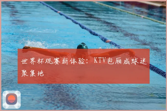 世界杯观赛新体验:KTV包厢成球迷聚集地