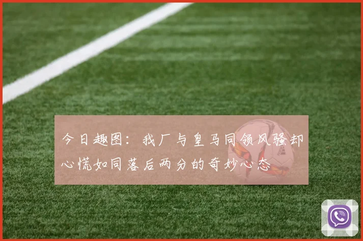 今日趣图：我厂与皇马同领风骚却心慌如同落后两分的奇妙心态
