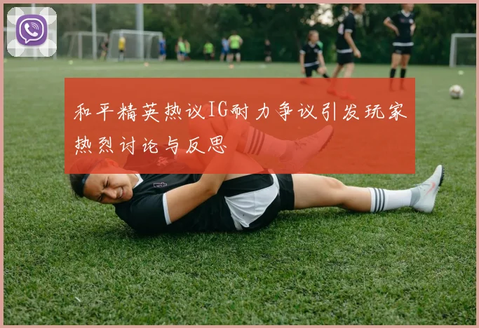 和平精英热议IG耐力争议引发玩家热烈讨论与反思