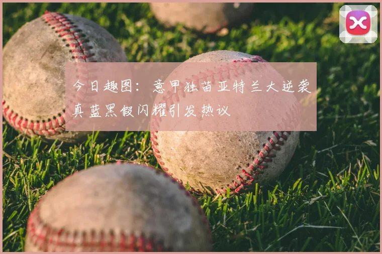 今日趣图:意甲独苗亚特兰大逆袭真蓝黑假闪耀引发热议