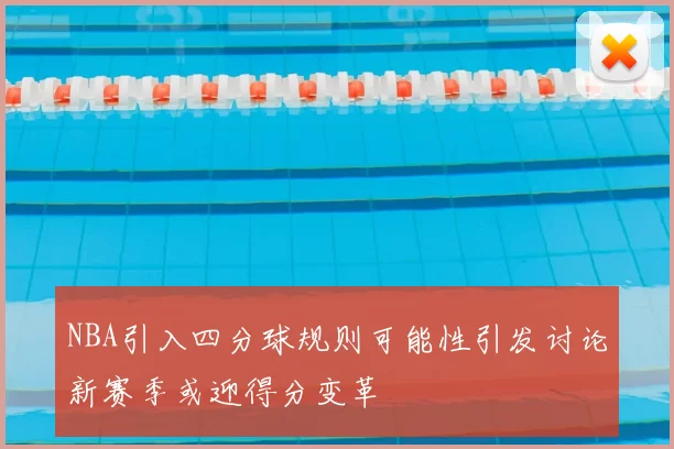 NBA引入四分球规则可能性引发讨论新赛季或迎得分变革