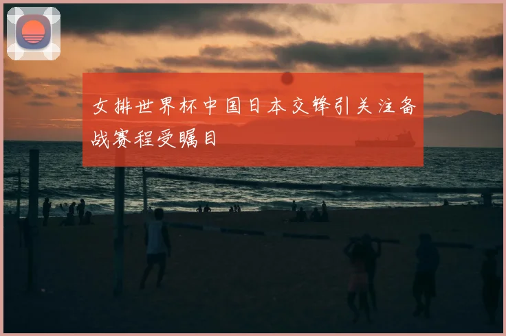 女排世界杯中国日本交锋引关注备战赛程受瞩目