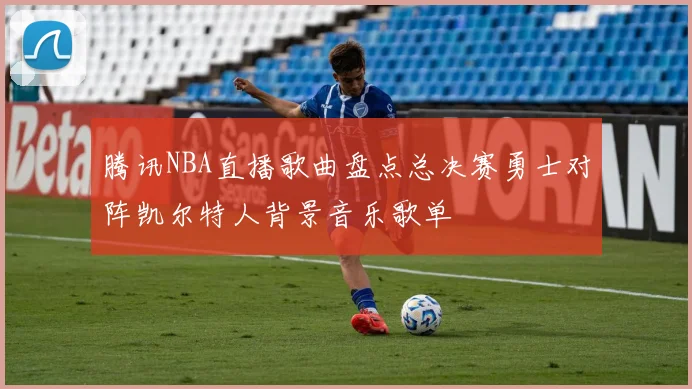 腾讯NBA直播歌曲盘点总决赛勇士对阵凯尔特人背景音乐歌单