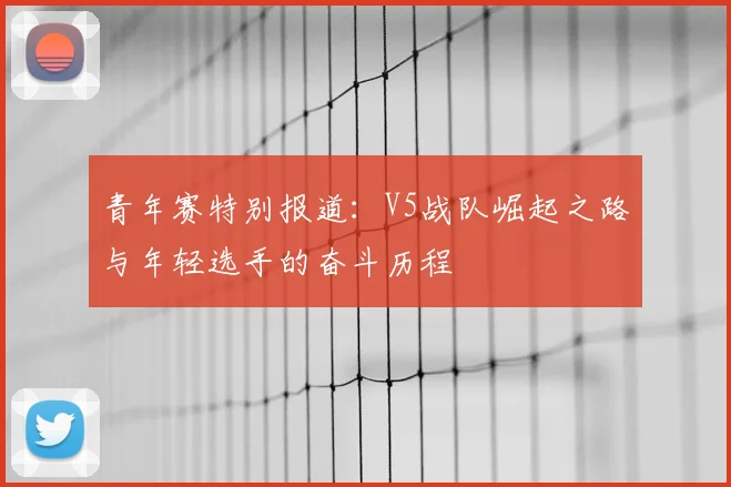 青年赛特别报道:V5战队崛起之路与年轻选手的奋斗历程