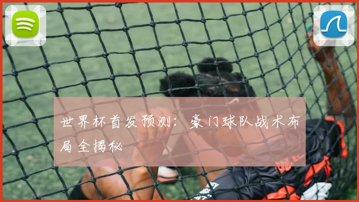 世界杯首发预测:豪门球队战术布局全揭秘