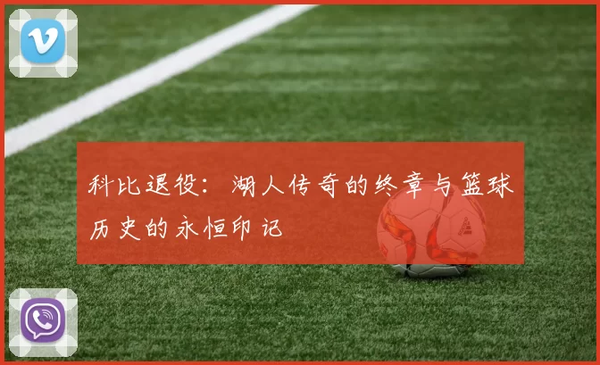 科比退役：湖人传奇的终章与篮球历史的永恒印记